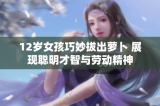 12岁女孩巧妙拔出萝卜 展现聪明才智与劳动精神