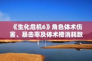 《生化危机6》角色体术伤害、暴击率及体术槽消耗数据全面解析