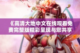 《高清大地中文在线观看免费完整版精彩呈现与您共享》