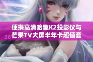 便携高清哈趣K2投影仪与芒果TV大屏半年卡超值套装