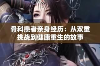 骨科患者亲身经历：从双重挑战到健康重生的故事
