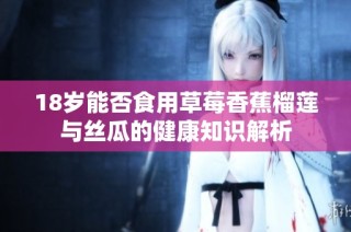 18岁能否食用草莓香蕉榴莲与丝瓜的健康知识解析