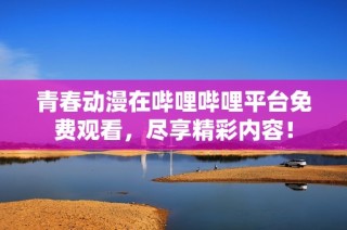 青春动漫在哔哩哔哩平台免费观看，尽享精彩内容！