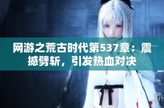 网游之荒古时代第537章：震撼劈斩，引发热血对决