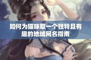 如何为猫咪取一个独特且有趣的地域网名指南