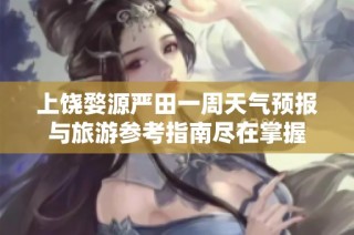 上饶婺源严田一周天气预报与旅游参考指南尽在掌握