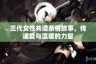 三代女性共谱亲情故事，传递爱与温暖的力量