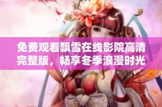 免费观看飘雪在线影院高清完整版，畅享冬季浪漫时光