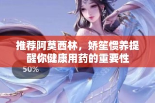 推荐阿莫西林，娇笙惯养提醒你健康用药的重要性