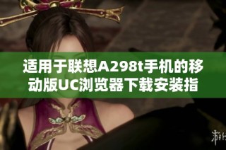 适用于联想A298t手机的移动版UC浏览器下载安装指南