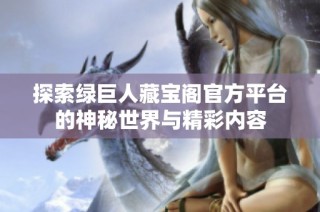 探索绿巨人藏宝阁官方平台的神秘世界与精彩内容