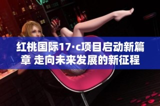 红桃国际17·c项目启动新篇章 走向未来发展的新征程