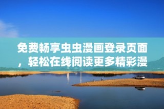 免费畅享虫虫漫画登录页面，轻松在线阅读更多精彩漫画