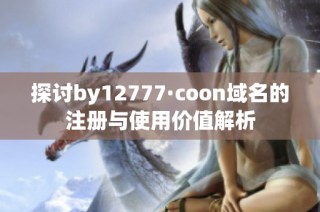 探讨by12777·coon域名的注册与使用价值解析