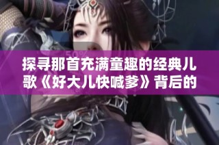 探寻那首充满童趣的经典儿歌《好大儿快喊爹》背后的故事