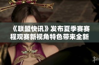 《联盟快讯》发布夏季赛赛程观赛新视角特色带来全新体验