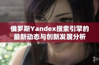 俄罗斯Yandex搜索引擎的最新动态与创新发展分析