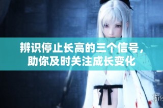 辨识停止长高的三个信号，助你及时关注成长变化