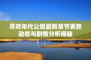 尽欢年代公媳最新章节更新动态与剧情分析揭秘