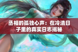 丞相的孤独心声：在冷清日子里的真实日志揭秘