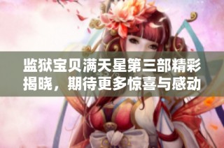 监狱宝贝满天星第三部精彩揭晓，期待更多惊喜与感动