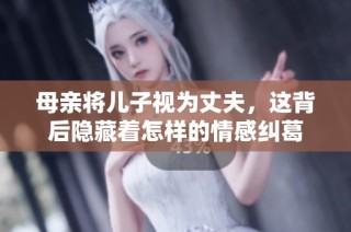 母亲将儿子视为丈夫，这背后隐藏着怎样的情感纠葛