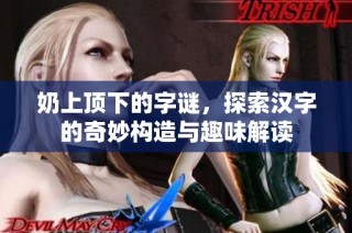 奶上顶下的字谜，探索汉字的奇妙构造与趣味解读