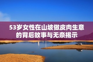 53岁女性在山坡做皮肉生意的背后故事与无奈揭示