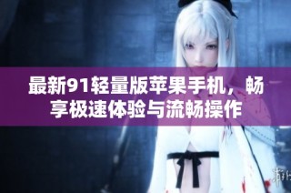 最新91轻量版苹果手机，畅享极速体验与流畅操作