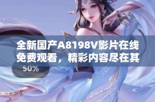 全新国产A8198V影片在线免费观看，精彩内容尽在其中