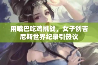 用嘴巴吃鸡挑战，女子创吉尼斯世界纪录引热议