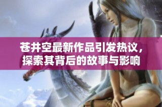 苍井空最新作品引发热议，探索其背后的故事与影响