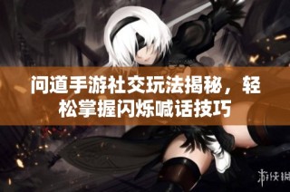 问道手游社交玩法揭秘，轻松掌握闪烁喊话技巧