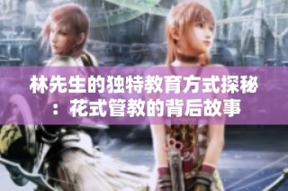 林先生的独特教育方式探秘：花式管教的背后故事