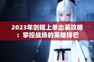 2023年剑姬上单出装攻略：掌控战场的英雄锋芒