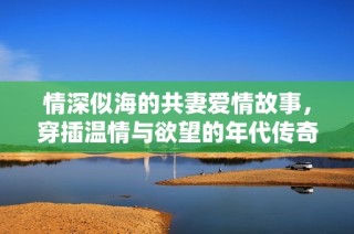 情深似海的共妻爱情故事，穿插温情与欲望的年代传奇