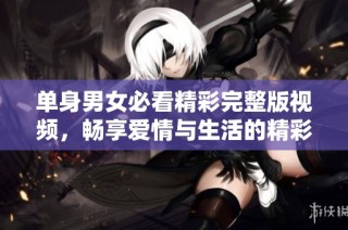 单身男女必看精彩完整版视频，畅享爱情与生活的精彩瞬间