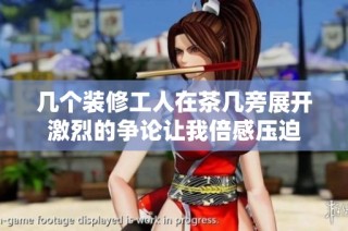 几个装修工人在茶几旁展开激烈的争论让我倍感压迫
