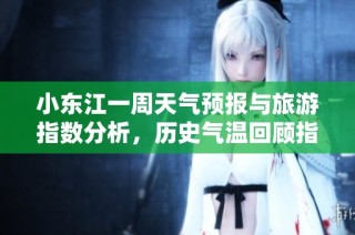 小东江一周天气预报与旅游指数分析，历史气温回顾指南