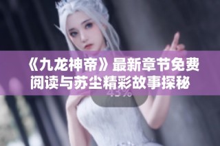 《九龙神帝》最新章节免费阅读与苏尘精彩故事探秘