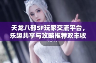 天龙八部SF玩家交流平台，乐趣共享与攻略推荐双丰收！