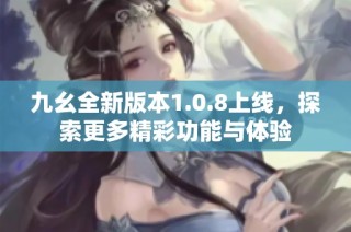 九幺全新版本1.0.8上线，探索更多精彩功能与体验