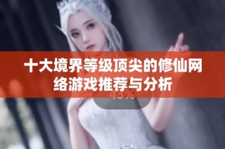 十大境界等级顶尖的修仙网络游戏推荐与分析