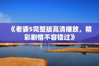 《老婆5完整版高清播放，精彩剧情不容错过》
