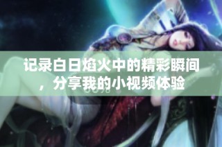 记录白日焰火中的精彩瞬间，分享我的小视频体验