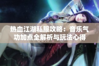 热血江湖私服攻略：音乐气功加点全解析与玩法心得