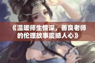 《温暖师生情深，善良老师的伦理故事震撼人心》