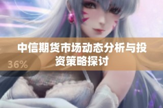 中信期货市场动态分析与投资策略探讨