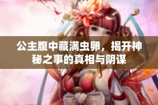 公主腹中藏满虫卵，揭开神秘之事的真相与阴谋