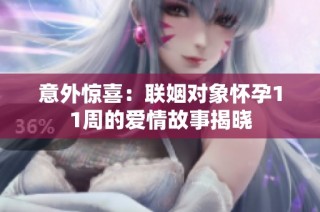 意外惊喜：联姻对象怀孕11周的爱情故事揭晓